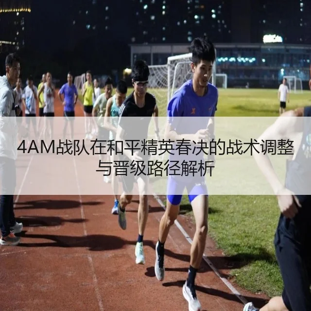 4AM战队在和平精英春决的战术调整与晋级路径解析